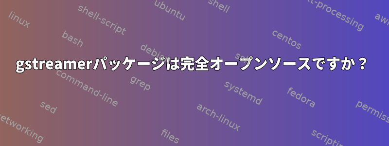 gstreamerパッケージは完全オープンソースですか？