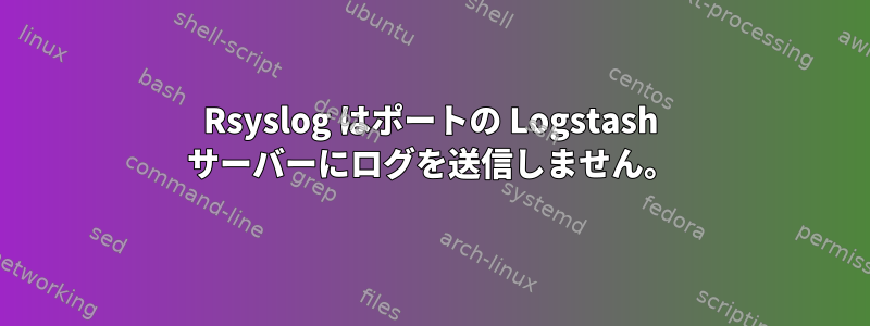 Rsyslog はポートの Logstash サーバーにログを送信しません。