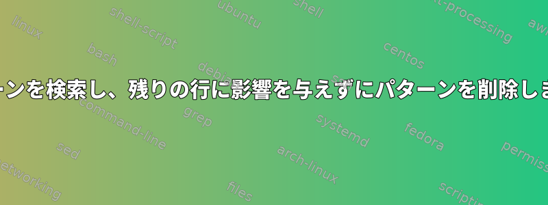 パターンを検索し、残りの行に影響を与えずにパターンを削除します。