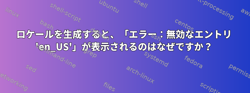 ロケールを生成すると、「エラー：無効なエントリ 'en_US'」が表示されるのはなぜですか？