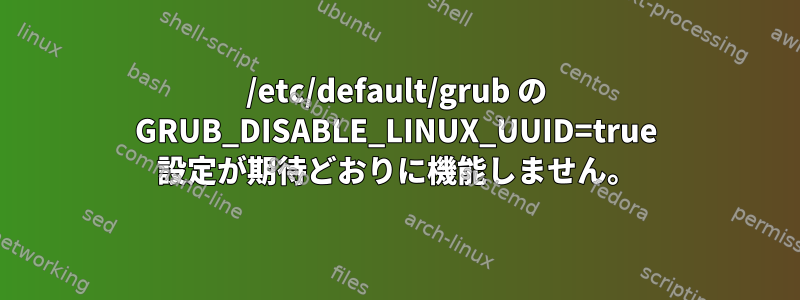 /etc/default/grub の GRUB_DISABLE_LINUX_UUID=true 設定が期待どおりに機能しません。