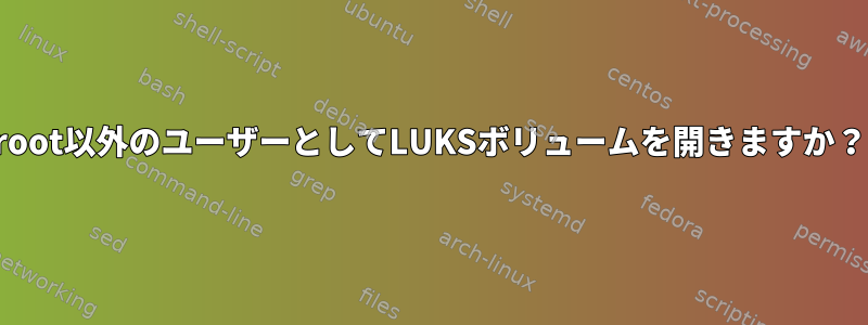 root以外のユーザーとしてLUKSボリュームを開きますか？