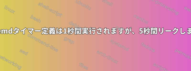 systemdタイマー定義は1秒間実行されますが、5秒間リークします。