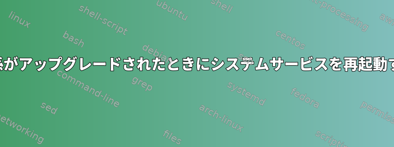 依存関係がアップグレードされたときにシステムサービスを再起動する方法