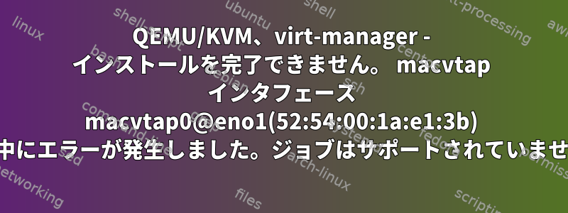 QEMU/KVM、virt-manager - インストールを完了できません。 macvtap インタフェース macvtap0@eno1(52:54:00:1a:e1:3b) 作成中にエラーが発生しました。ジョブはサポートされていません。