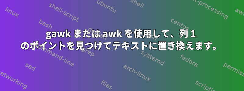 gawk または awk を使用して、列 1 のポイントを見つけてテキストに置き換えます。