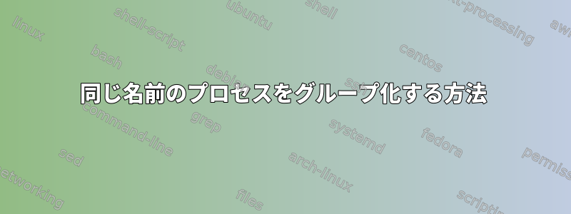 同じ名前のプロセスをグループ化する方法