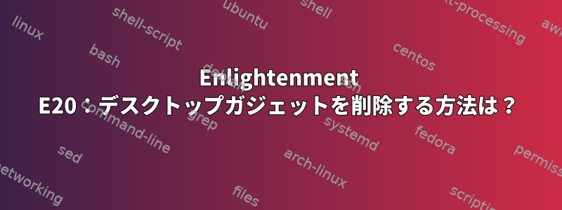 Enlightenment E20：デスクトップガジェットを削除する方法は？