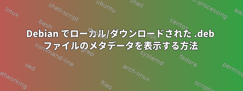 Debian でローカル/ダウンロードされた .deb ファイルのメタデータを表示する方法