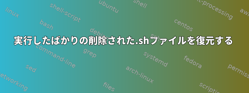 実行したばかりの削除された.shファイルを復元する