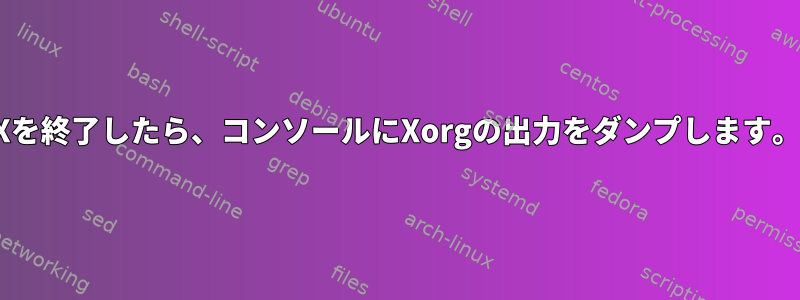 Xを終了したら、コンソールにXorgの出力をダンプします。