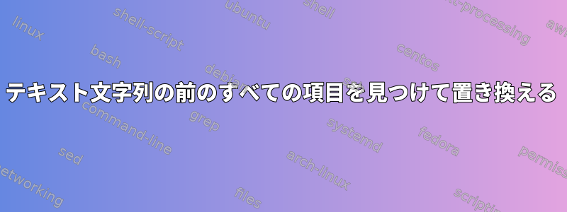 テキスト文字列の前のすべての項目を見つけて置き換える