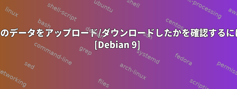 どのプロセスがどのくらいのデータをアップロード/ダウンロードしたかを確認するにはどうすればよいですか？ [Debian 9]