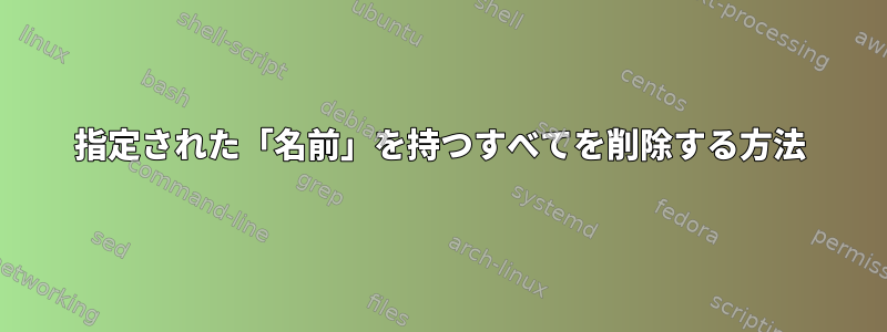 指定された「名前」を持つすべてを削除する方法