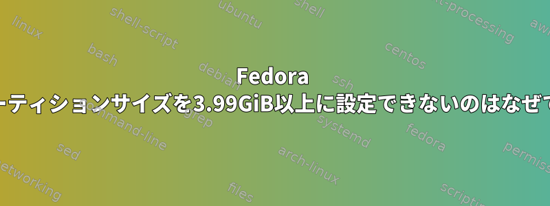 Fedora 25でパーティションサイズを3.99GiB以上に設定できないのはなぜですか？