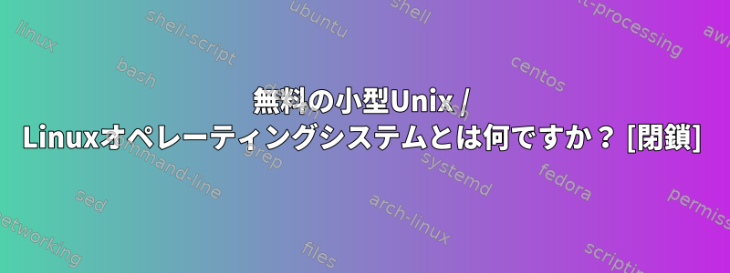 無料の小型Unix / Linuxオペレーティングシステムとは何ですか？ [閉鎖]