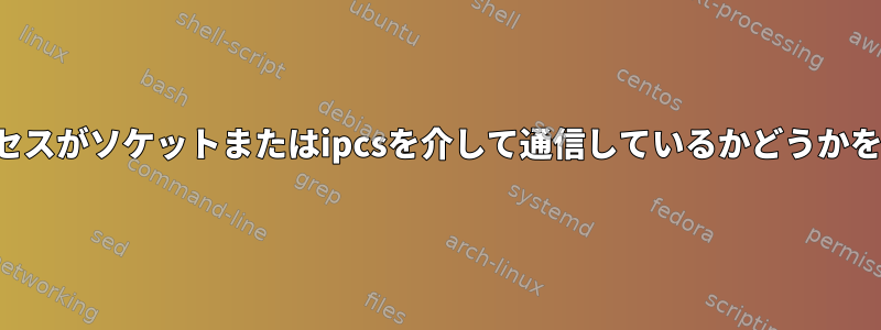 2つのローカルプロセスがソケットまたはipcsを介して通信しているかどうかを確認する方法は？