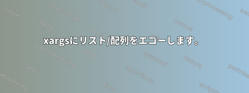 xargsにリスト/配列をエコーし​​ます。