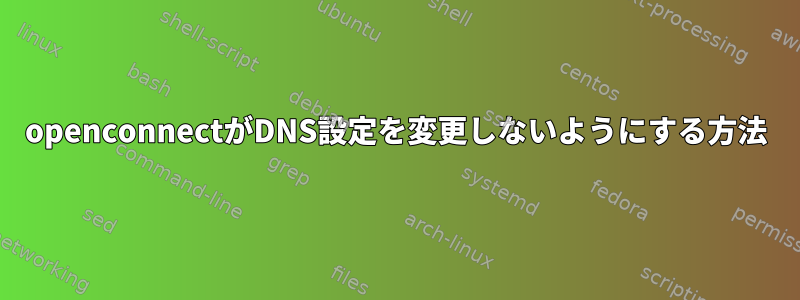 openconnectがDNS設定を変更しないようにする方法