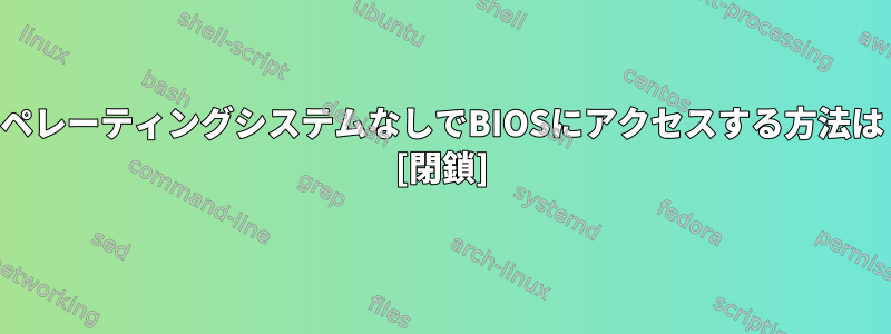 オペレーティングシステムなしでBIOSにアクセスする方法は？ [閉鎖]