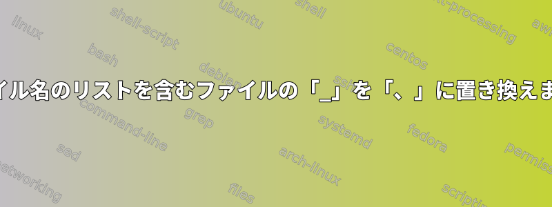 ファイル名のリストを含むファイルの「_」を「、」に置き換えます。