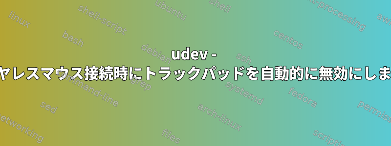 udev - ワイヤレスマウス接続時にトラックパッドを自動的に無効にします。