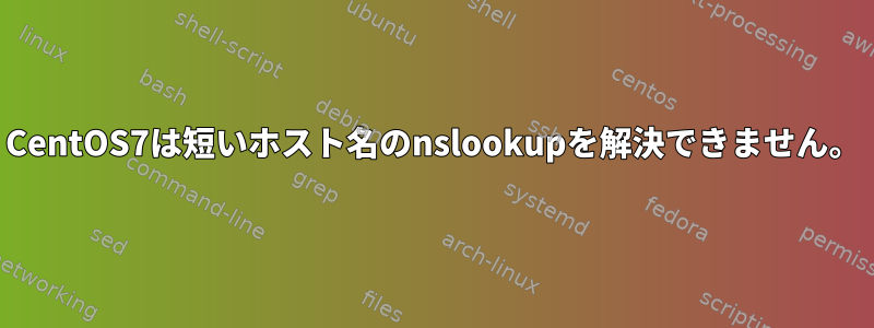 CentOS7は短いホスト名のnslookupを解決できません。