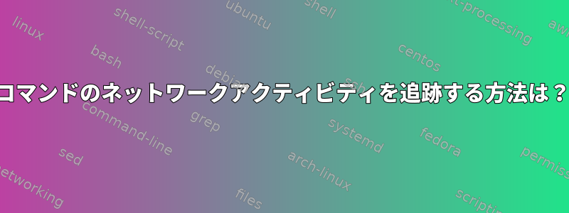 コマンドのネットワークアクティビティを追跡する方法は？