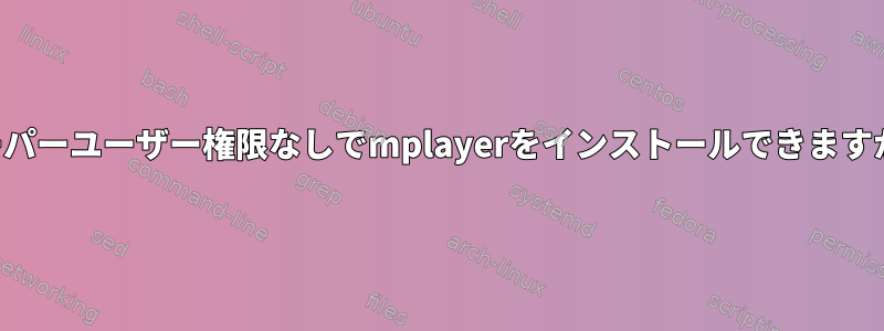 スーパーユーザー権限なしでmplayerをインストールできますか？