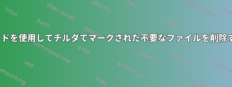 Linuxコマンドを使用してチルダでマークされた不要なファイルを削除する方法は？