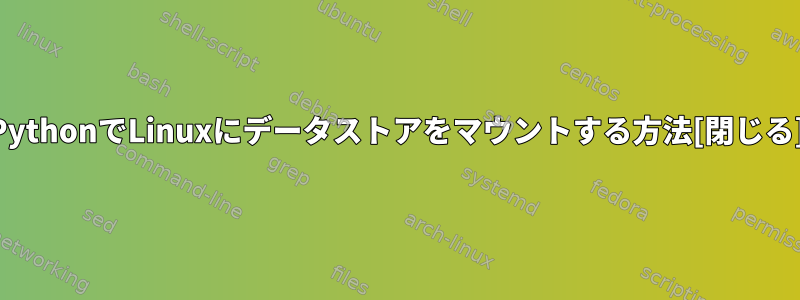 PythonでLinuxにデータストアをマウントする方法[閉じる]