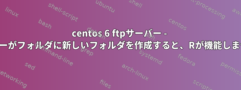 centos 6 ftpサーバー - ユーザーがフォルダに新しいフォルダを作成すると、Rが機能しません。