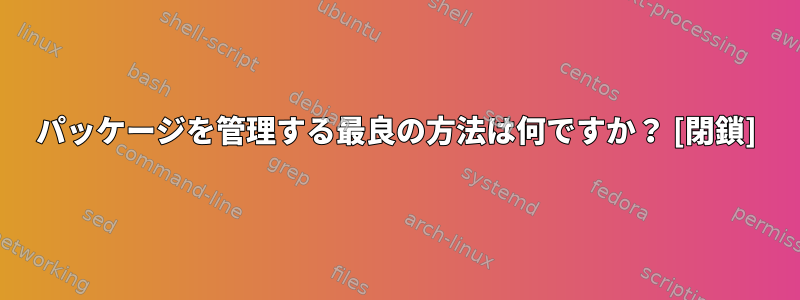 パッケージを管理する最良の方法は何ですか？ [閉鎖]