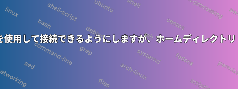 ユーザーがSSHまたはSFTPを使用して接続できるようにしますが、ホームディレクトリ（Centos7）に制限します。