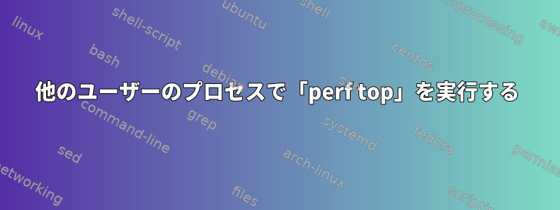 他のユーザーのプロセスで「perf top」を実行する