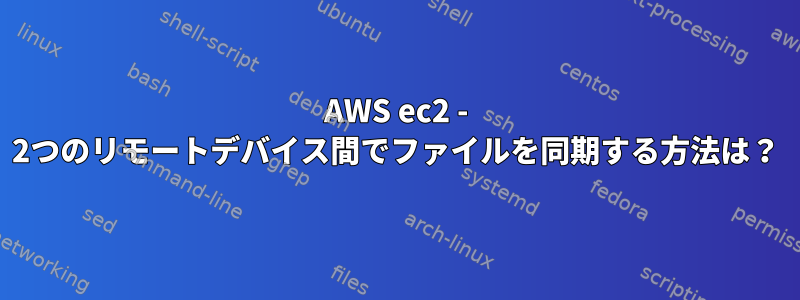 AWS ec2 - 2つのリモートデバイス間でファイルを同期する方法は？