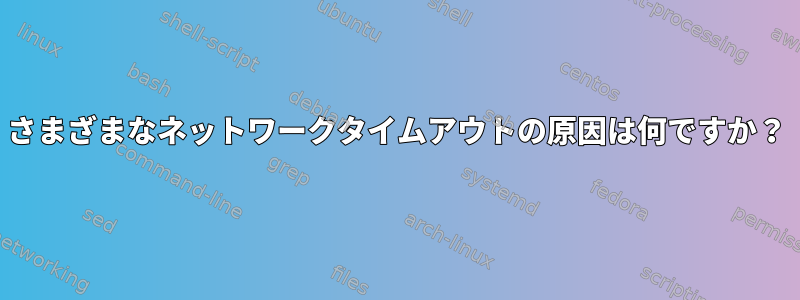 さまざまなネットワークタイムアウトの原因は何ですか？