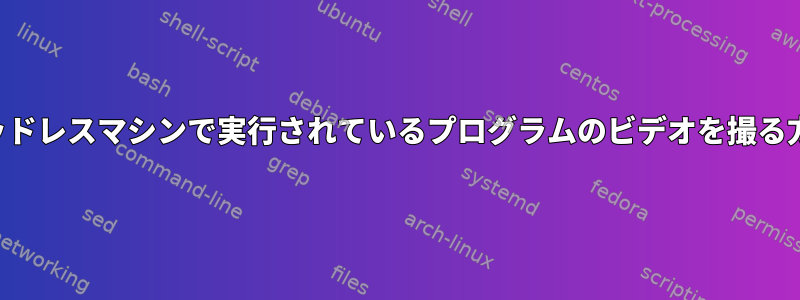 ヘッドレスマシンで実行されているプログラムのビデオを撮る方法