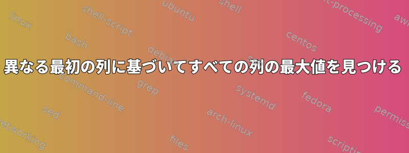 異なる最初の列に基づいてすべての列の最大値を見つける