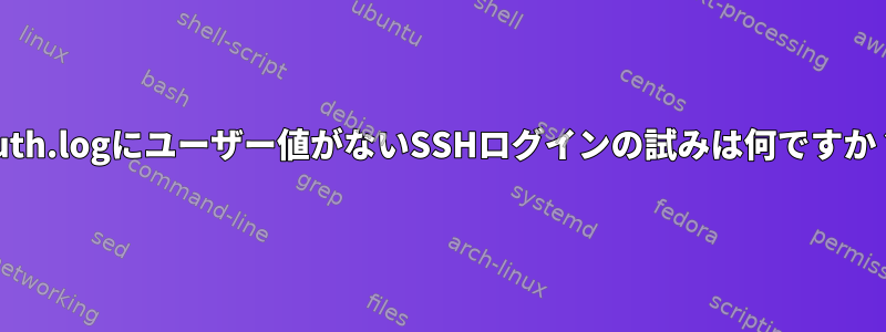 auth.logにユーザー値がないSSHログインの試みは何ですか？