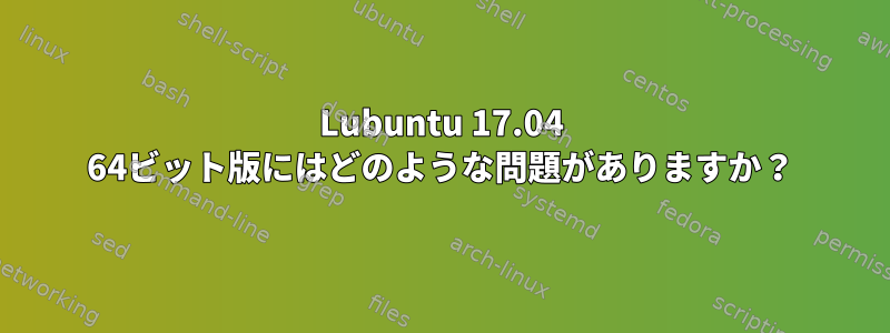 Lubuntu 17.04 64ビット版にはどのような問題がありますか？