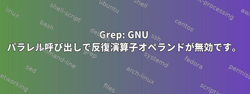 Grep: GNU パラレル呼び出しで反復演算子オペランドが無効です。