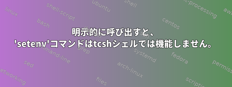 明示的に呼び出すと、 'setenv'コマンドはtcshシェルでは機能しません。