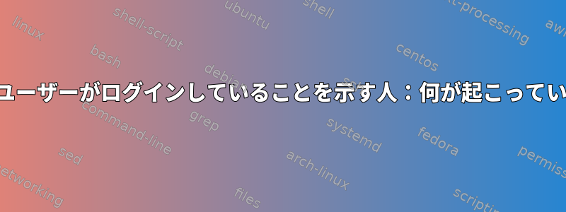 （不明）ユーザーがログインしていることを示す人：何が起こっていますか？