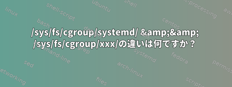 /sys/fs/cgroup/systemd/ &amp;&amp; /sys/fs/cgroup/xxx/の違いは何ですか？