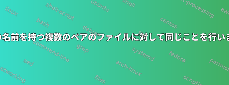 同様の名前を持つ複数のペアのファイルに対して同じことを行います。