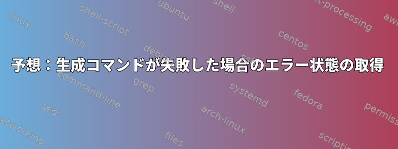 予想：生成コマンドが失敗した場合のエラー状態の取得