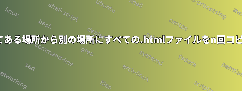 Linuxを使用してある場所から別の場所にすべての.htmlファイルをn回コピーする方法は？