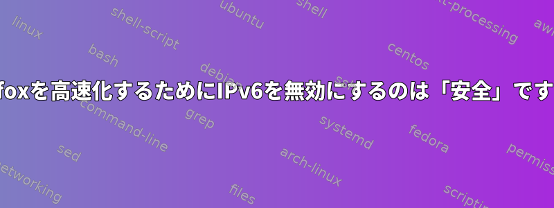 Firefoxを高速化するためにIPv6を無効にするのは「安全」ですか？