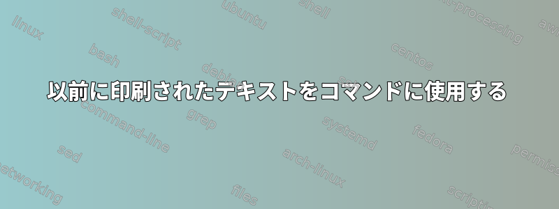 以前に印刷されたテキストをコマンドに使用する